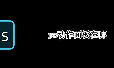 ps动作面板在哪 ps怎么调出动作面板