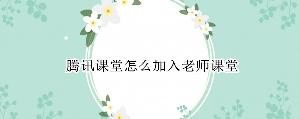 腾讯课堂怎么加入老师课堂