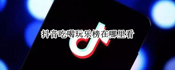 抖音吃喝玩乐榜在哪里看