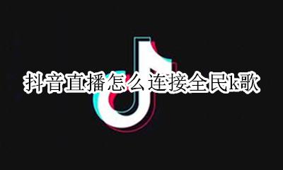 全民K歌怎么上抖音 抖音直播怎么连接全民k歌