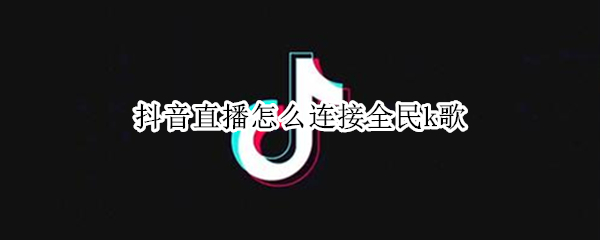 抖音直播怎么连接全民k歌