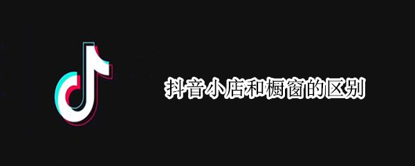 抖音小店和橱窗的区别