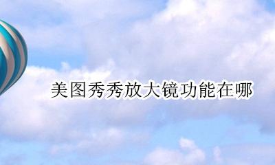 美图秀秀放大镜功能在哪 美图秀秀里面的放大镜怎么弄