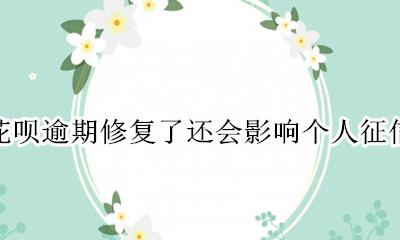 花呗逾期修复了还会影响个人征信吗 花呗逾期后还款了还会影响个人信用?