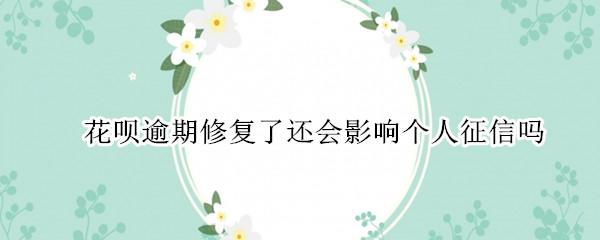 花呗逾期修复了还会影响个人征信吗