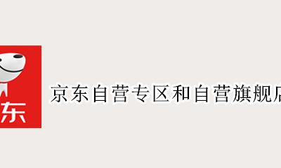 京东自营专区和自营旗舰店区别 京东自营店和自营旗舰店的区别