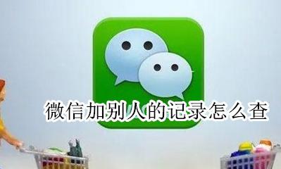 微信加别人的记录怎么查 微信我加别人的记录怎么查