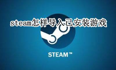 steam怎样导入已安装游戏 已经下好的游戏怎么导入steam