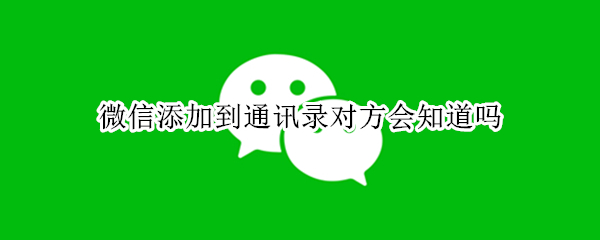 微信添加到通讯录对方会知道吗