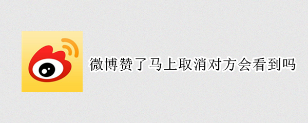 微博赞了马上取消对方会看到吗