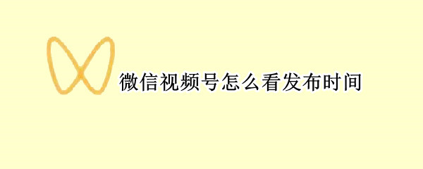 微信视频号怎么看发布时间
