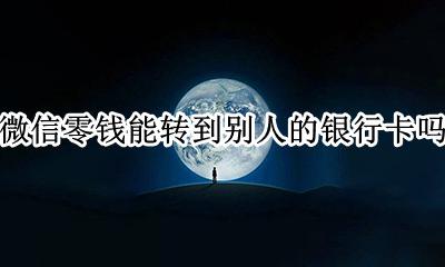 微信零钱能转到别人的银行卡吗 微信零钱能转别人的银行卡里吗
