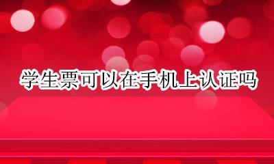 学生票怎样认证 学生票可以在手机上认证吗