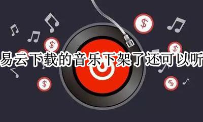 网易云歌曲下架了为什么还能听 网易云下载的音乐下架了还可以听吗