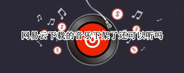 网易云下载的音乐下架了还可以听吗