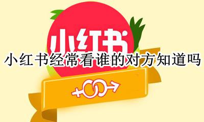 看对方小红书对方会知道吗 小红书经常看谁的对方知道吗