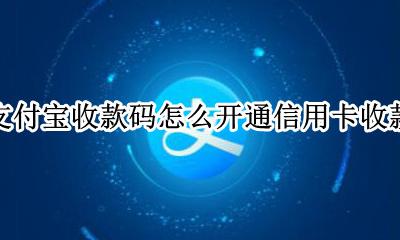 支付宝收款码怎么开通信用卡收款 支付宝商家收款码怎么开通信用卡收款