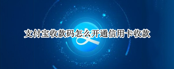 支付宝收款码怎么开通信用卡收款
