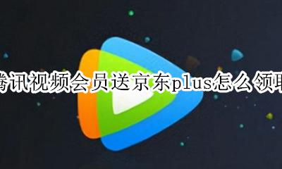 京东plus送什么视频会员 腾讯视频会员送京东plus怎么领取