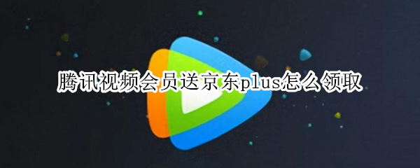 腾讯视频会员送京东plus怎么领取