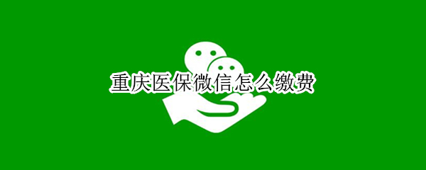 重庆医保微信怎么缴费