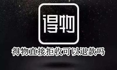 得物可以拒收吗? 得物直接拒收可以退款吗