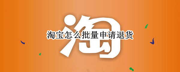淘宝怎么批量申请退货