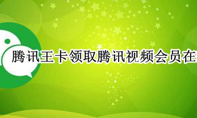 腾讯王卡领取腾讯视频会员在哪 腾讯王卡如何领取腾讯视频会员