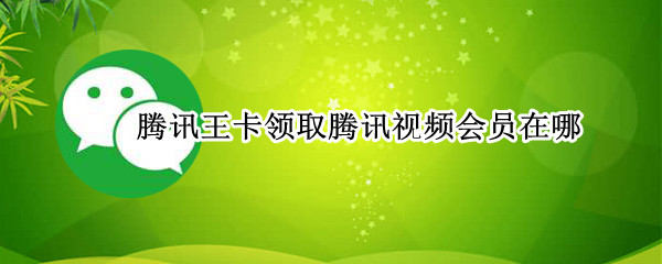 腾讯王卡领取腾讯视频会员在哪