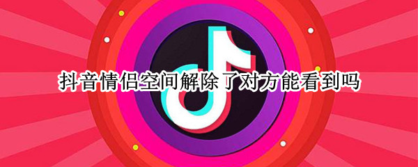 抖音情侣空间解除了对方能看到吗