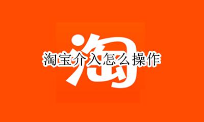 淘宝介入怎么操作 淘宝平台介入需要什么流程