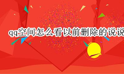 qq空间怎么看以前删除的说说 qq空间怎么查看已删除的说说