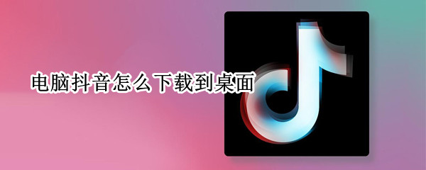 电脑抖音怎么下载到桌面