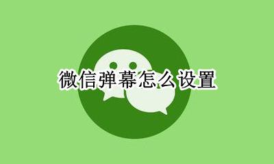 微信弹幕怎么设置 微信的弹幕功能在哪