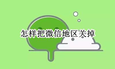 怎样把微信地区关掉 微信如何把地区去掉