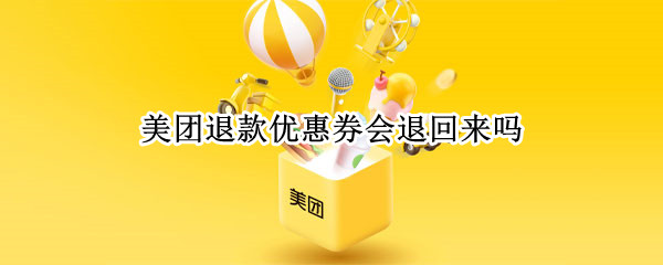 美团退款优惠券会退回来吗