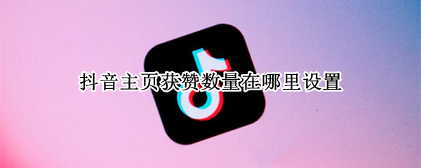 抖音主页获赞数量在哪里设置