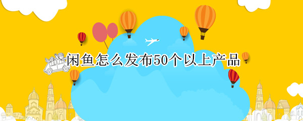闲鱼怎么发布50个以上产品