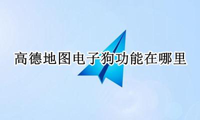 高德地图电子狗功能在哪里 高德地图怎么用电子狗功能