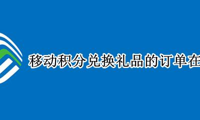 移动积分兑换礼品的订单在哪里看 移动积分商城兑换礼品在哪里查询订单