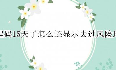 如果去过中风险地区 行程码会变吗 行程码15天了怎么还显示去过风险地区