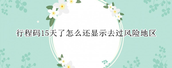 行程码15天了怎么还显示去过风险地区