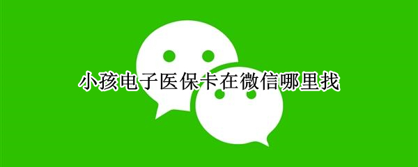 小孩电子医保卡在微信哪里找