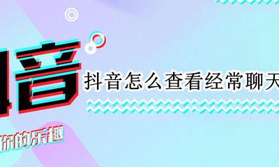 怎么看抖音和谁经常聊天 抖音怎么查看经常聊天的人