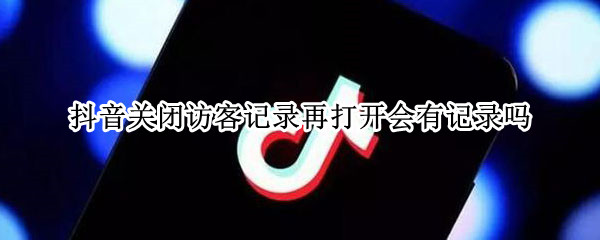 抖音关闭访客记录再打开会有记录吗