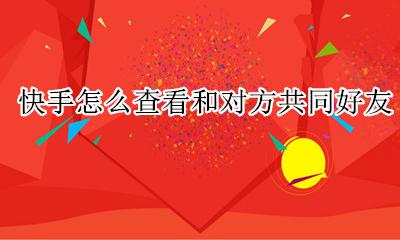 快手怎么查通讯录共同好友 快手怎么查看和对方共同好友