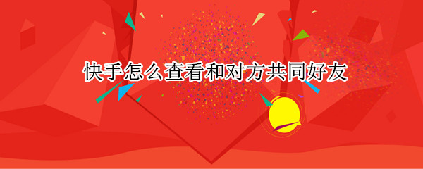 快手怎么查看和对方共同好友