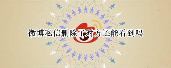 微博私信删除了对方还能看到吗