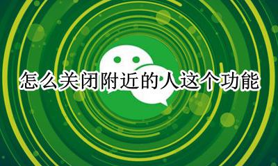 如何关附近人功能 怎么关闭附近的人这个功能