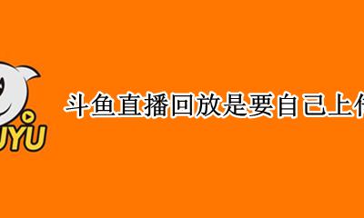 斗鱼直播多久生成回放 斗鱼直播回放是要自己上传吗